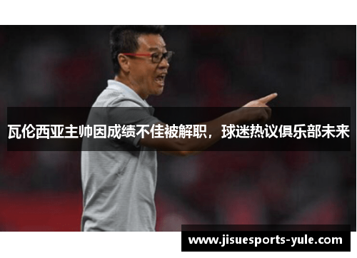 瓦伦西亚主帅因成绩不佳被解职，球迷热议俱乐部未来