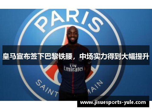 皇马宣布签下巴黎铁腰，中场实力得到大幅提升
