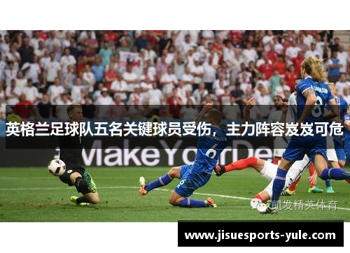 英格兰足球队五名关键球员受伤，主力阵容岌岌可危