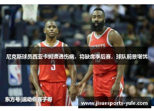 尼克斯球员西亚卡姆遭遇伤病，将缺席季后赛，球队前景堪忧