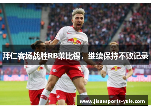 拜仁客场战胜RB莱比锡，继续保持不败记录