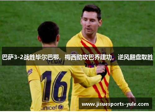 巴萨3-2战胜毕尔巴鄂，梅西助攻巴乔建功，逆风翻盘取胜