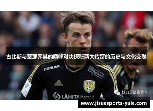 古比斯与塞那乔其的巅峰对决探秘两大传奇的历史与文化交融