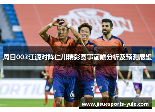 周日003江源对阵仁川精彩赛事前瞻分析及预测展望