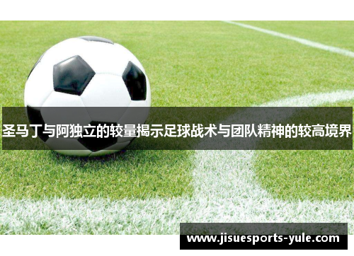 圣马丁与阿独立的较量揭示足球战术与团队精神的较高境界