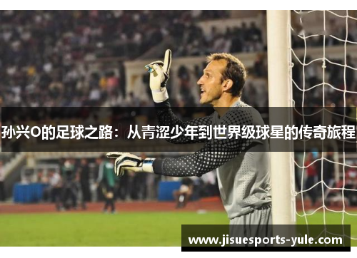 孙兴O的足球之路：从青涩少年到世界级球星的传奇旅程