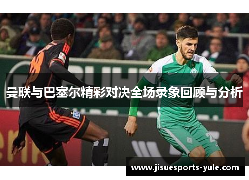 曼联与巴塞尔精彩对决全场录象回顾与分析