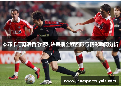 本菲卡与流浪者激情对决直播全程回顾与精彩瞬间分析
