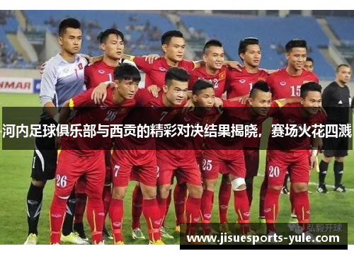河内足球俱乐部与西贡的精彩对决结果揭晓，赛场火花四溅
