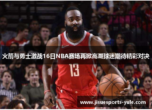 火箭与勇士激战16日NBA赛场再掀高潮球迷期待精彩对决