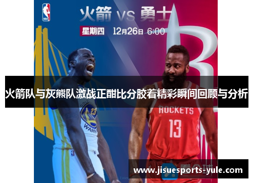 火箭队与灰熊队激战正酣比分胶着精彩瞬间回顾与分析