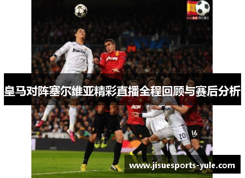 皇马对阵塞尔维亚精彩直播全程回顾与赛后分析