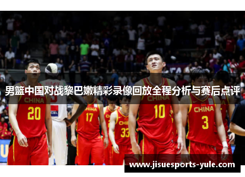男篮中国对战黎巴嫩精彩录像回放全程分析与赛后点评