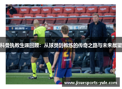 科曼执教生涯回顾：从球员到教练的传奇之路与未来展望
